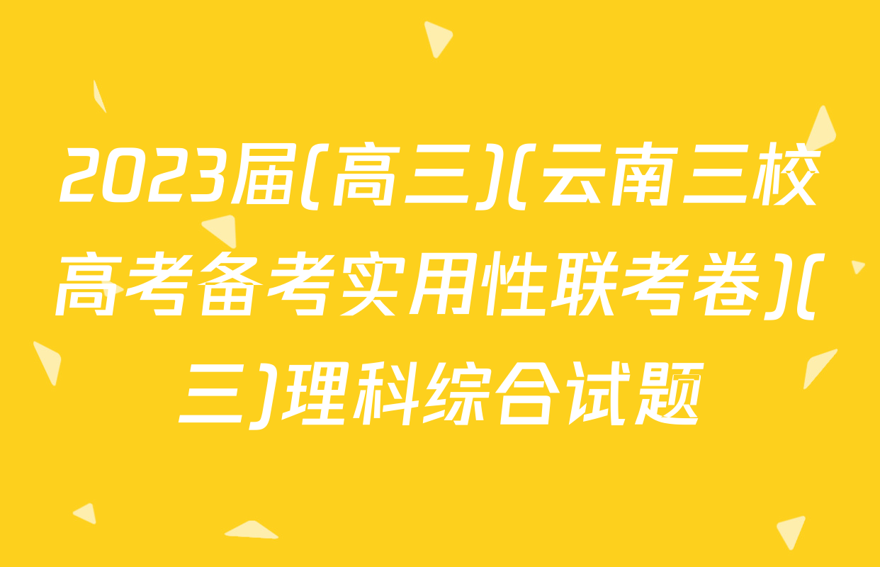 2023届(高三)(云南三校高考备考实用性联考卷)(三)理科综合试题