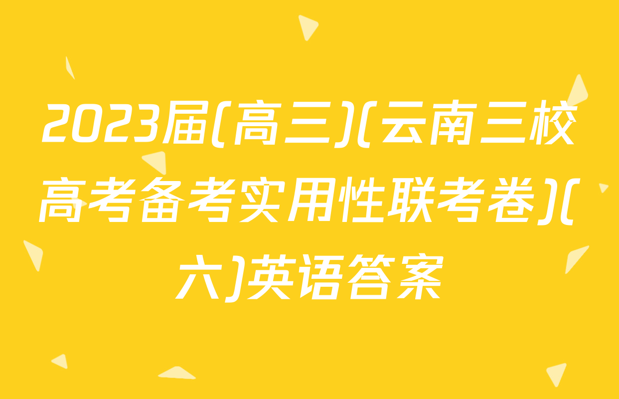 2023届(高三)(云南三校高考备考实用性联考卷)(六)英语答案