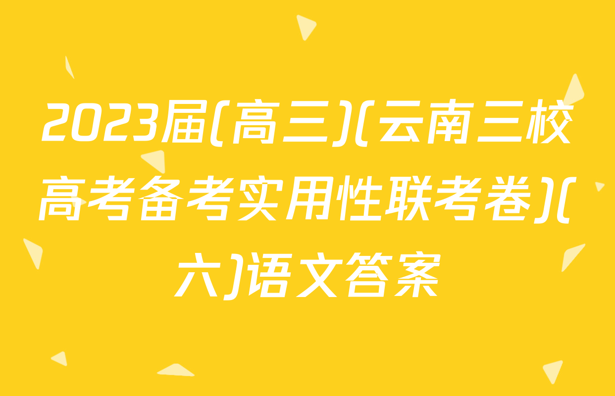 2023届(高三)(云南三校高考备考实用性联考卷)(六)语文答案