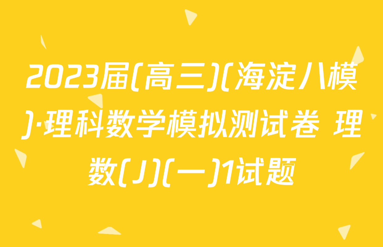 2023届(高三)(海淀八模)·理科数学模拟测试卷 理数(J)(一)1试题