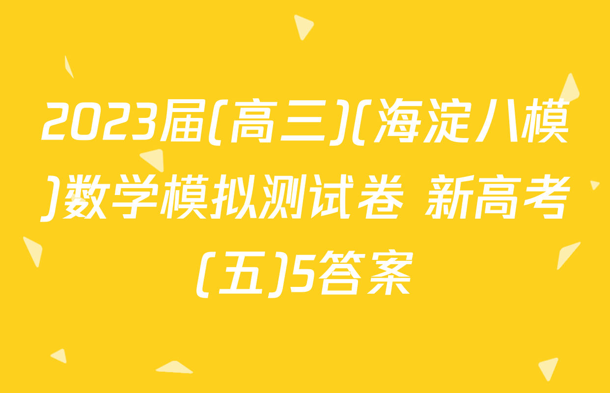 2023届(高三)(海淀八模)数学模拟测试卷 新高考(五)5答案