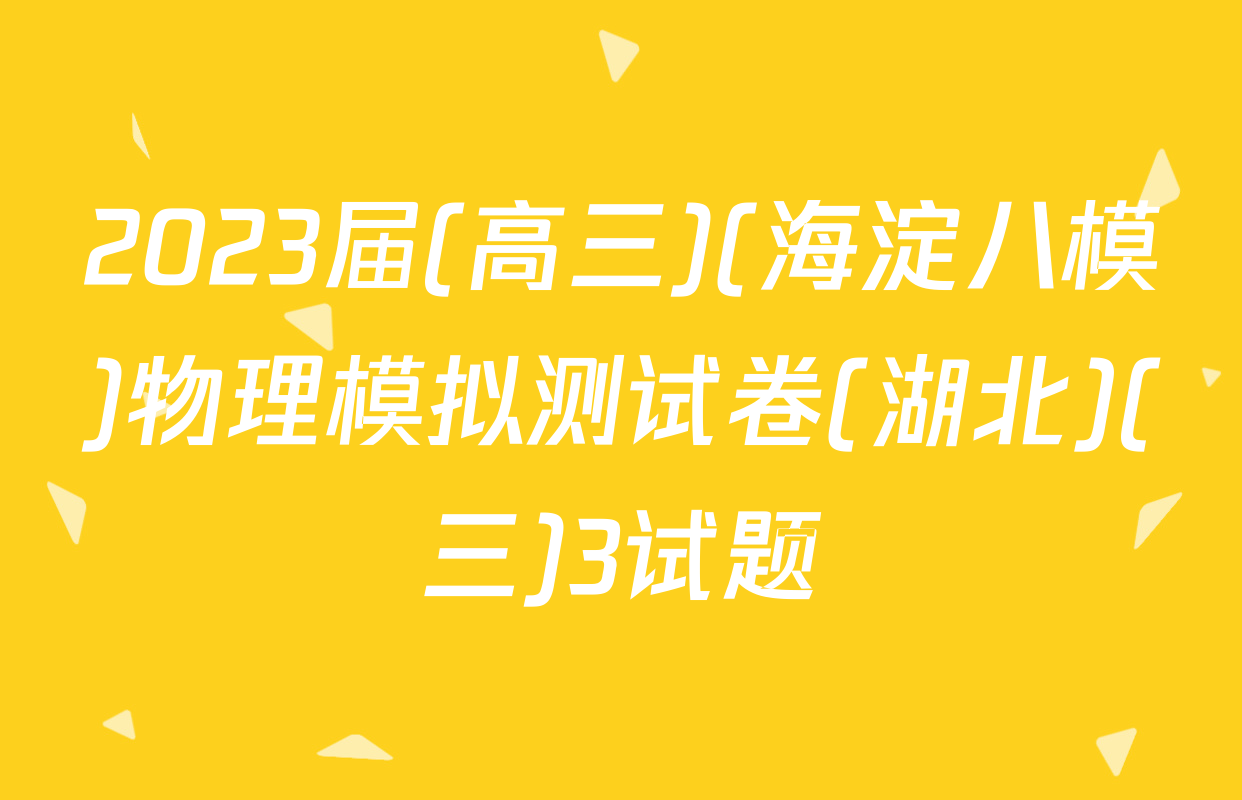 2023届(高三)(海淀八模)物理模拟测试卷(湖北)(三)3试题