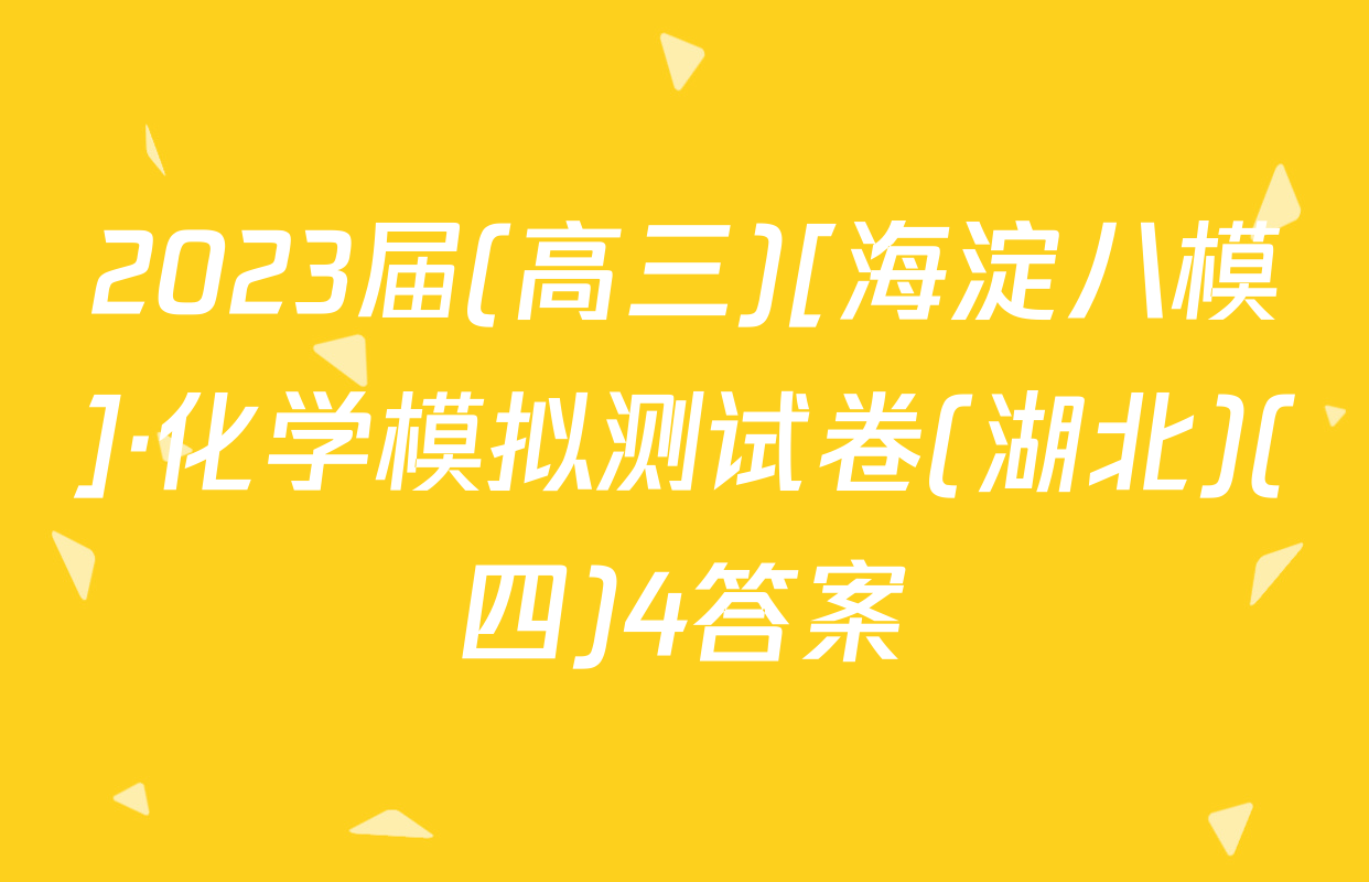 2023届(高三)[海淀八模]·化学模拟测试卷(湖北)(四)4答案