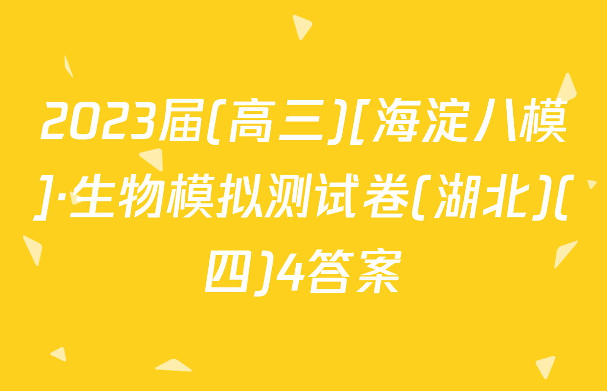 2023届(高三)[海淀八模]·生物模拟测试卷(湖北)(四)4答案