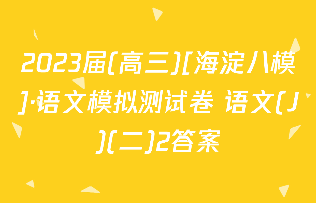 2023届(高三)[海淀八模]·语文模拟测试卷 语文(J)(二)2答案