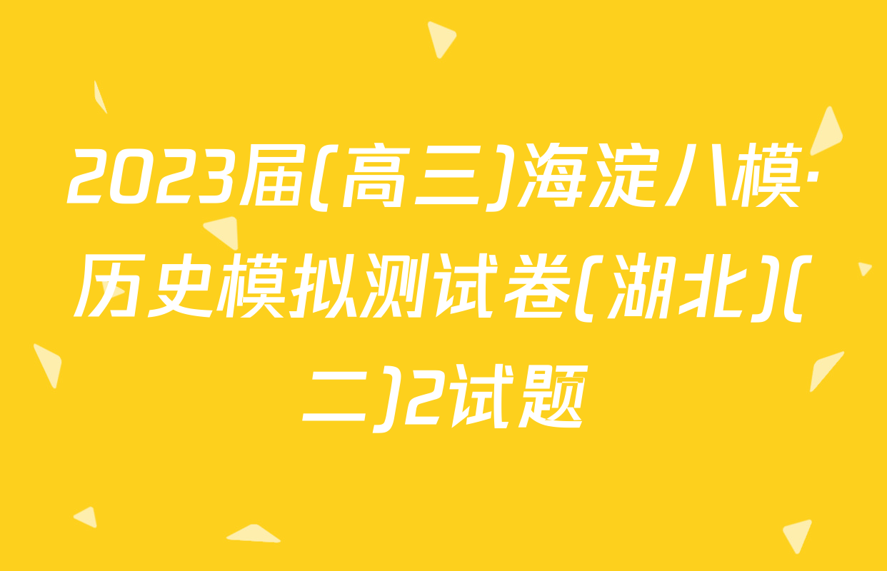 2023届(高三)海淀八模·历史模拟测试卷(湖北)(二)2试题