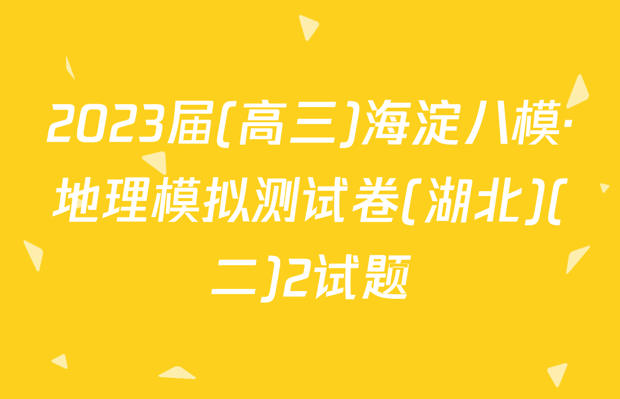 2023届(高三)海淀八模·地理模拟测试卷(湖北)(二)2试题