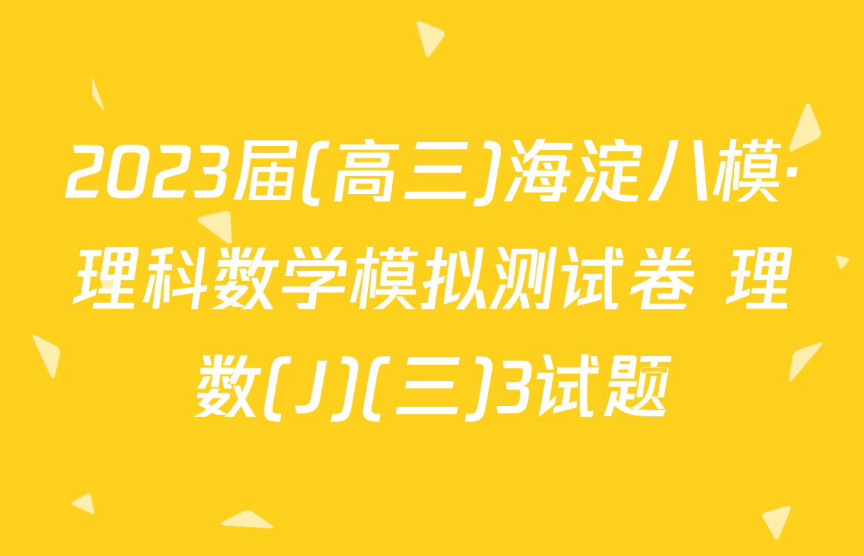 2023届(高三)海淀八模·理科数学模拟测试卷 理数(J)(三)3试题