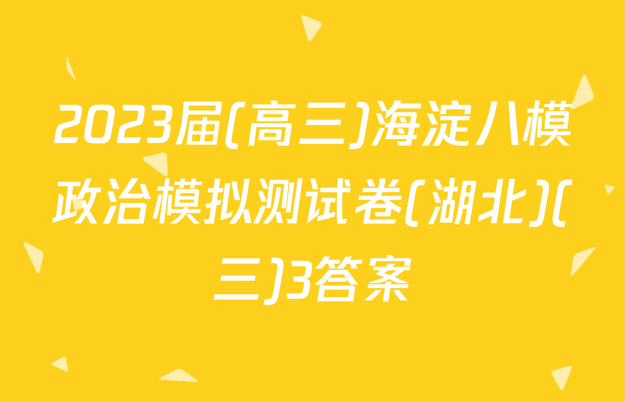 2023届(高三)海淀八模政治模拟测试卷(湖北)(三)3答案