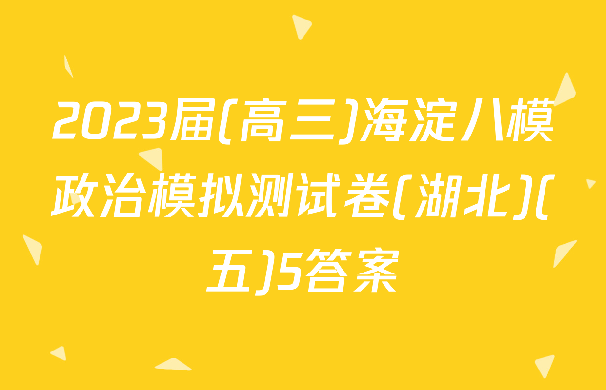 2023届(高三)海淀八模政治模拟测试卷(湖北)(五)5答案