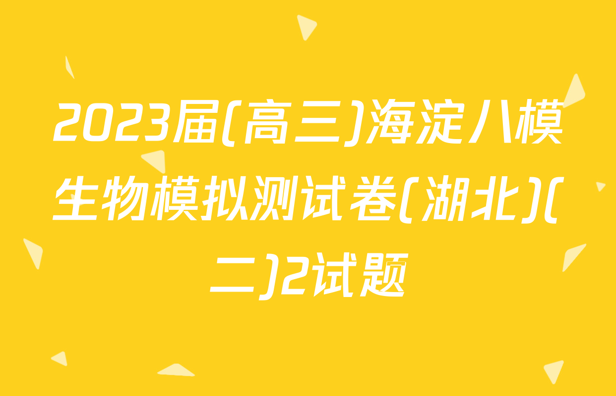 2023届(高三)海淀八模生物模拟测试卷(湖北)(二)2试题