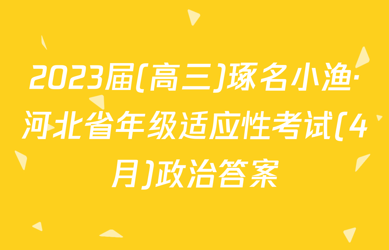 2023届(高三)琢名小渔·河北省年级适应性考试(4月)政治答案