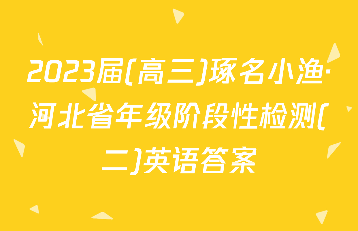 2023届(高三)琢名小渔·河北省年级阶段性检测(二)英语答案