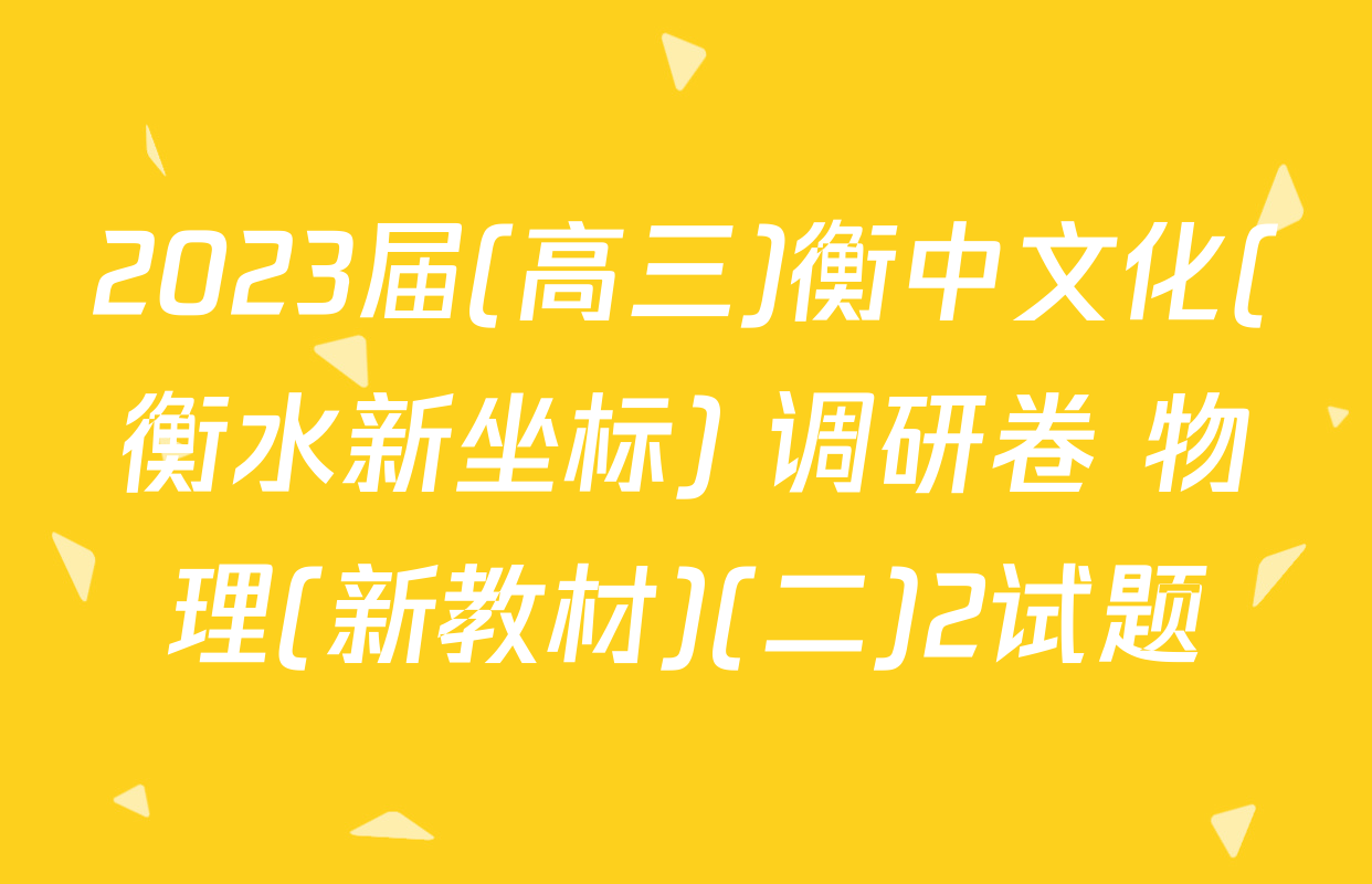 2023届(高三)衡中文化(衡水新坐标) 调研卷 物理(新教材)(二)2试题