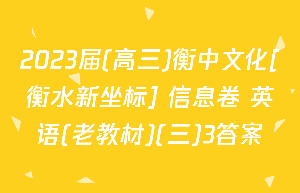 2023届(高三)衡中文化[衡水新坐标] 信息卷 英语(老教材)(三)3答案