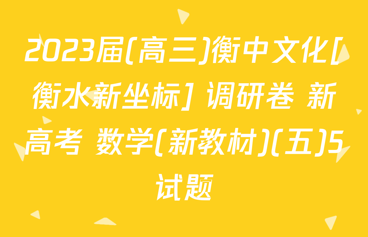 2023届(高三)衡中文化[衡水新坐标] 调研卷 新高考 数学(新教材)(五)5试题