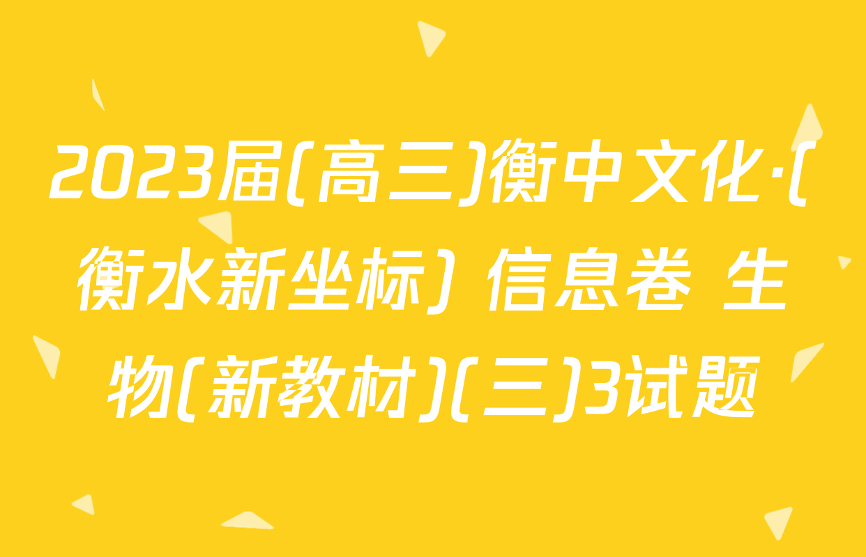 2023届(高三)衡中文化·(衡水新坐标) 信息卷 生物(新教材)(三)3试题