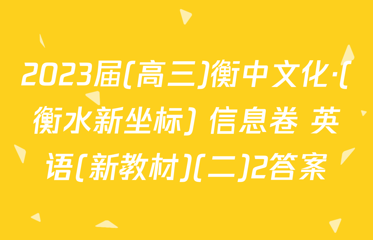 2023届(高三)衡中文化·(衡水新坐标) 信息卷 英语(新教材)(二)2答案