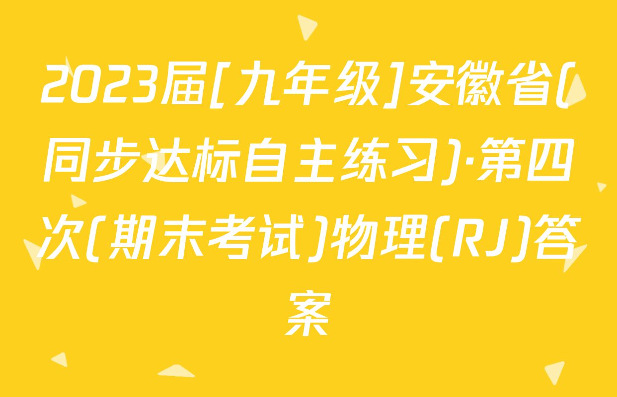 2023届[九年级]安徽省(同步达标自主练习)·第四次(期末考试)物理(RJ)答案