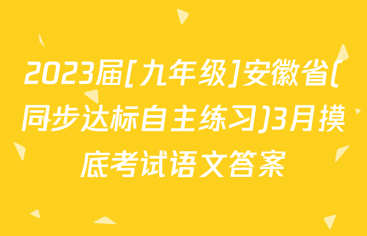 2023届[九年级]安徽省(同步达标自主练习)3月摸底考试语文答案