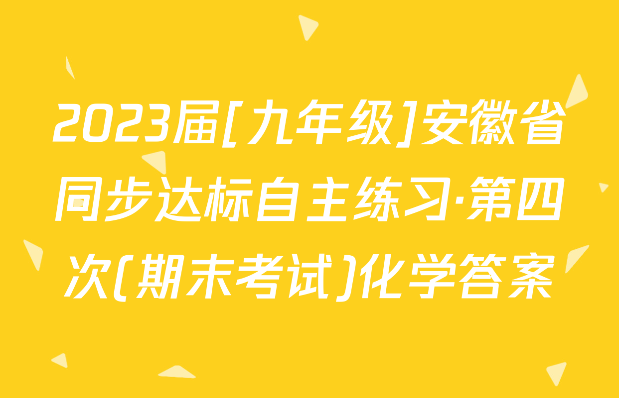 2023届[九年级]安徽省同步达标自主练习·第四次(期末考试)化学答案