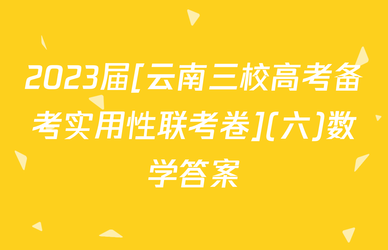 2023届[云南三校高考备考实用性联考卷](六)数学答案