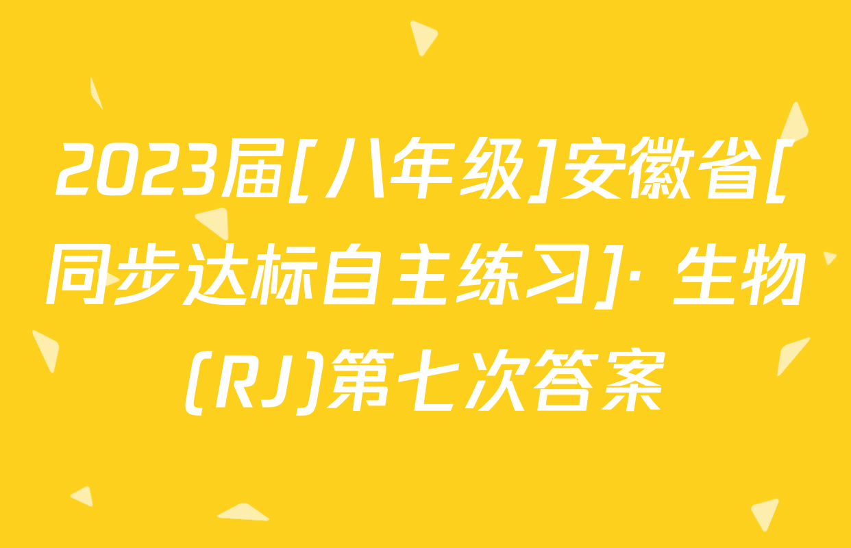 2023届[八年级]安徽省[同步达标自主练习]· 生物(RJ)第七次答案