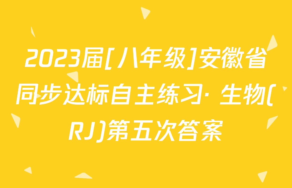 2023届[八年级]安徽省同步达标自主练习· 生物(RJ)第五次答案