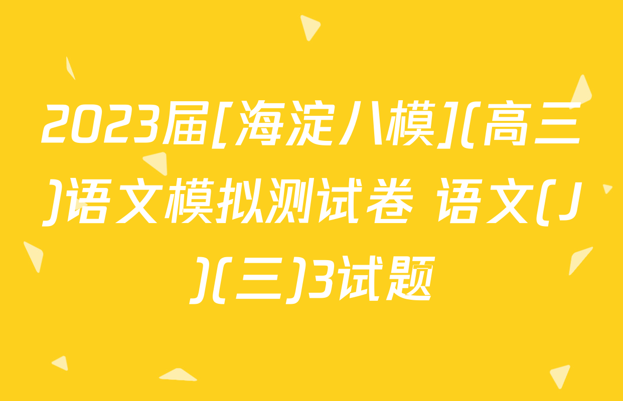2023届[海淀八模](高三)语文模拟测试卷 语文(J)(三)3试题