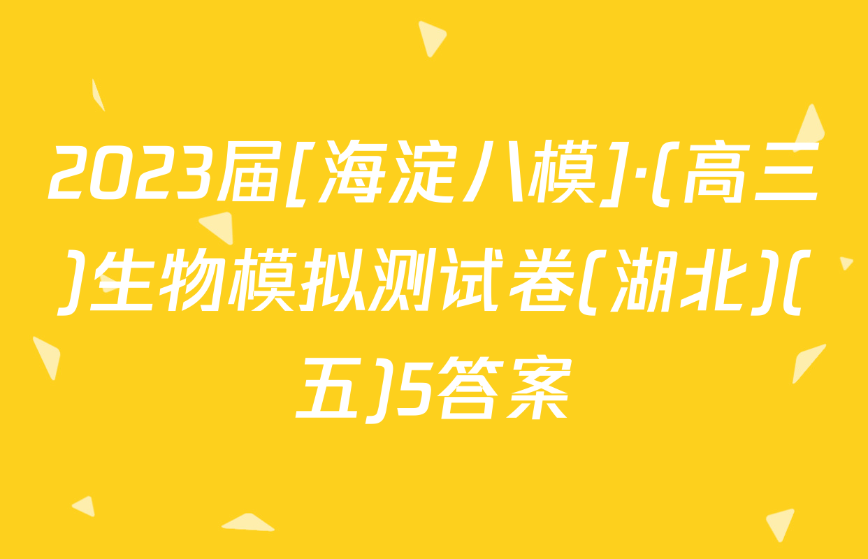 2023届[海淀八模]·(高三)生物模拟测试卷(湖北)(五)5答案