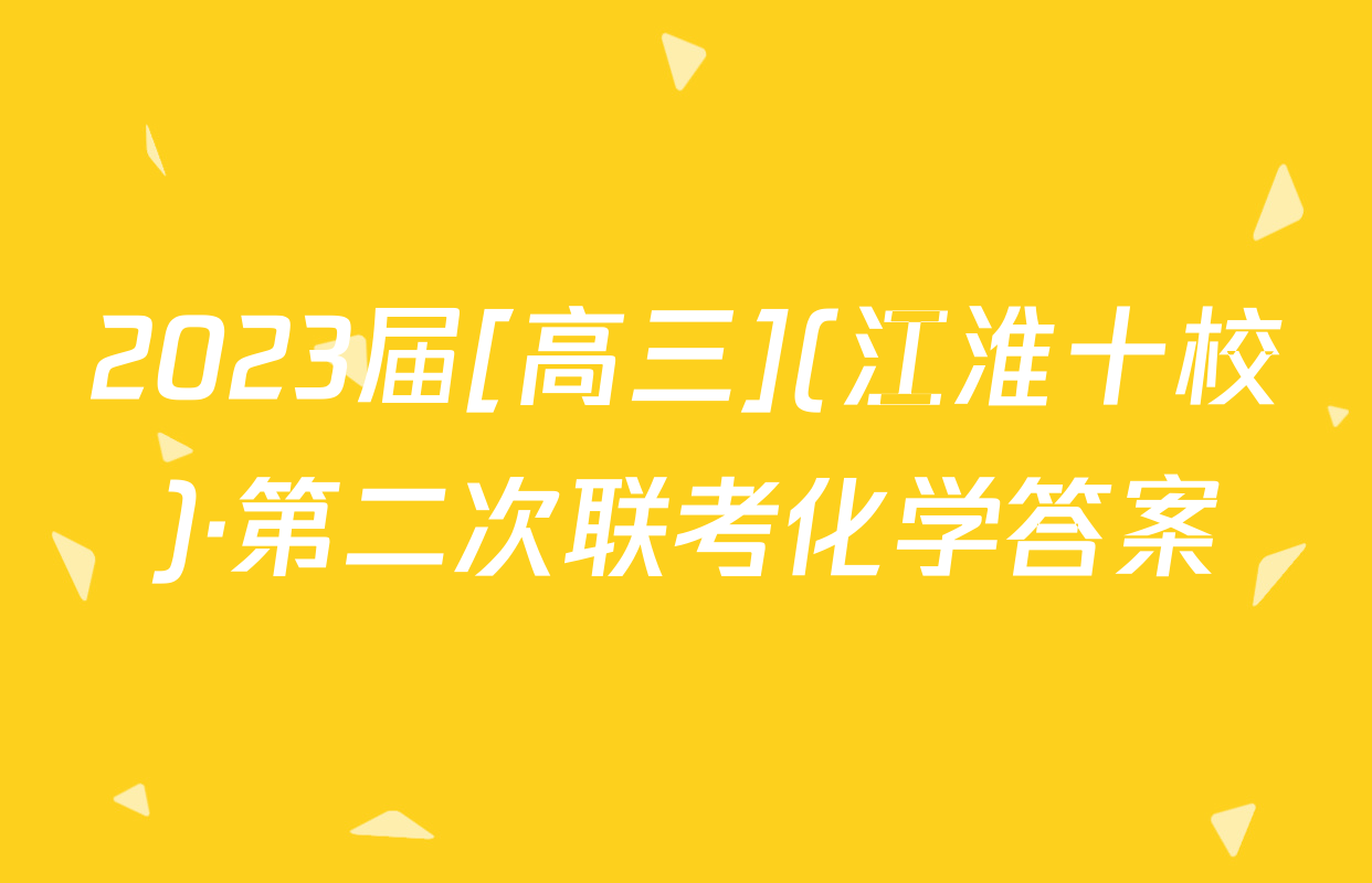 2023届[高三](江淮十校)·第二次联考化学答案