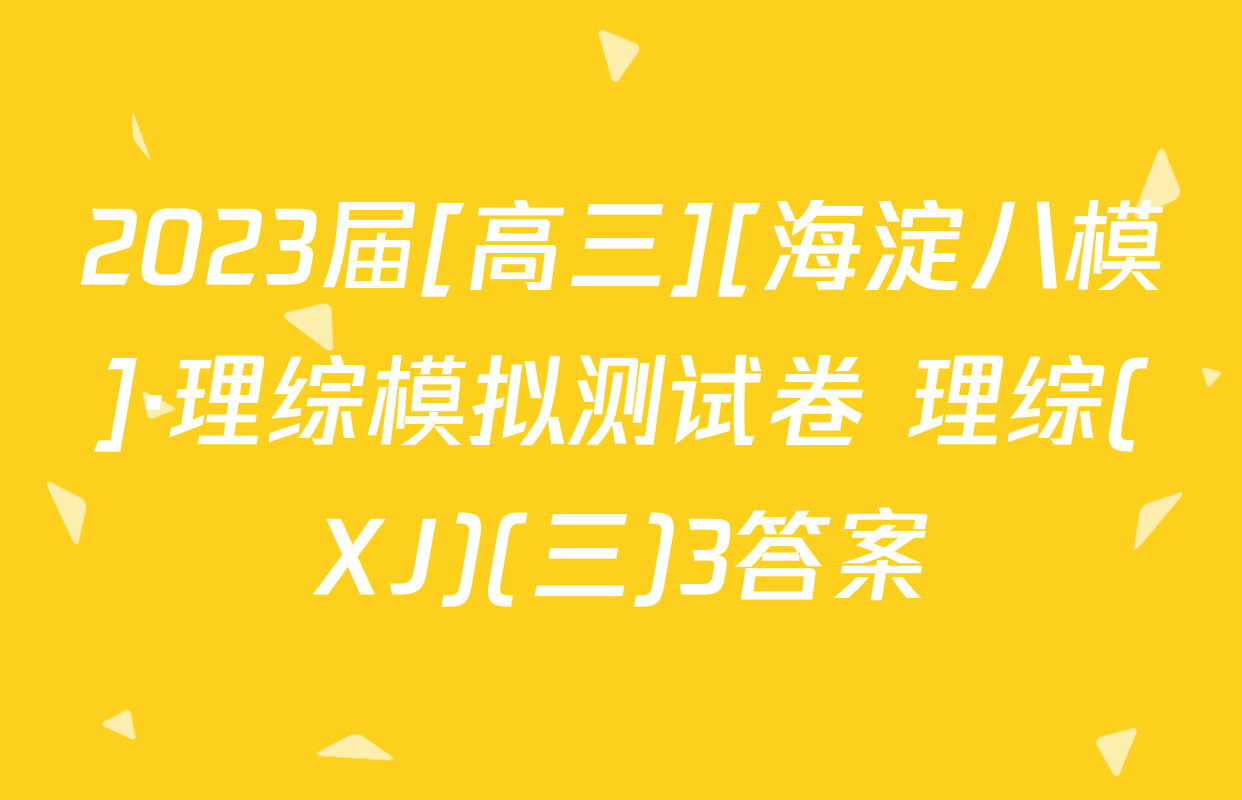 2023届[高三][海淀八模]·理综模拟测试卷 理综(XJ)(三)3答案