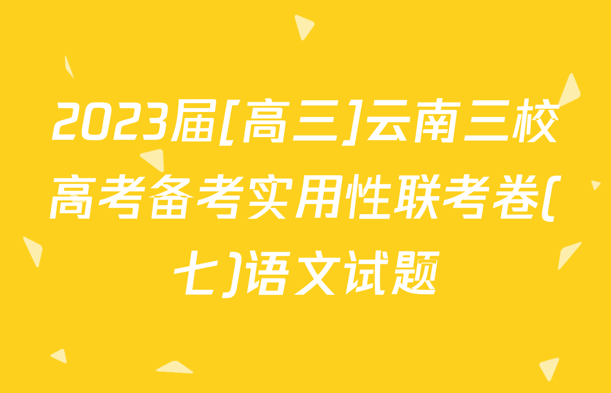 2023届[高三]云南三校高考备考实用性联考卷(七)语文试题