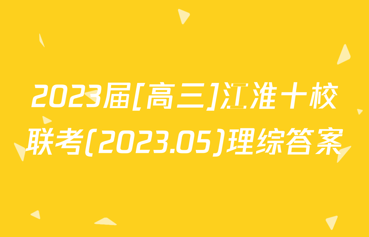 2023届[高三]江淮十校联考(2023.05)理综答案
