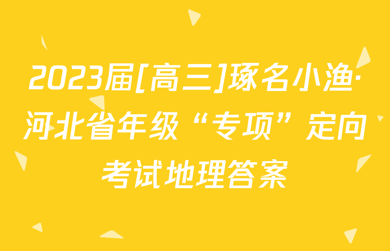 2023届[高三]琢名小渔·河北省年级“专项”定向考试地理答案