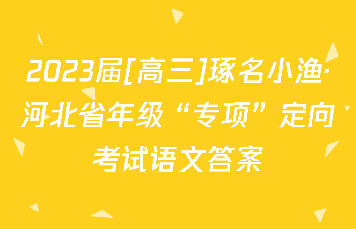 2023届[高三]琢名小渔·河北省年级“专项”定向考试语文答案