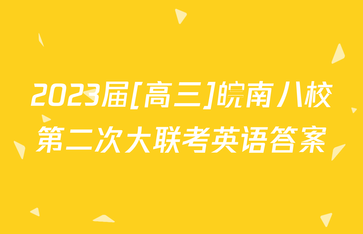 2023届[高三]皖南八校第二次大联考英语答案