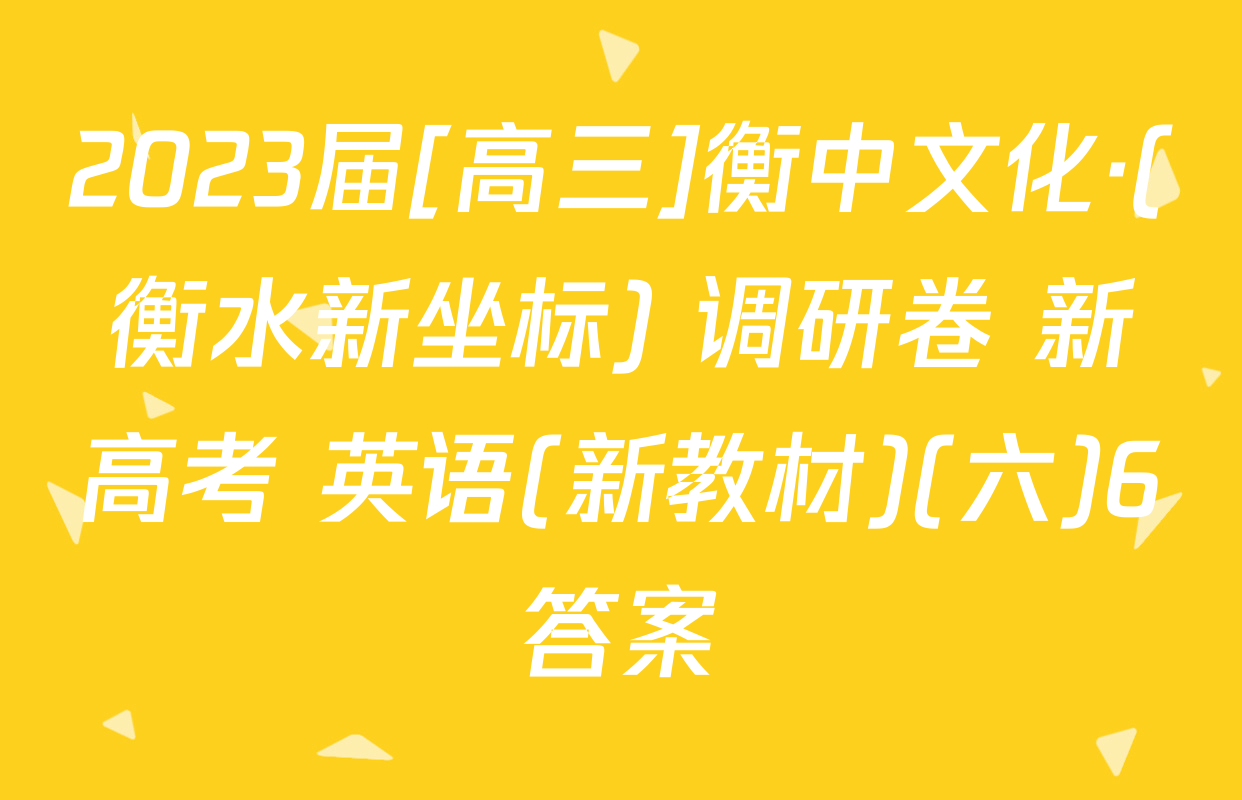 2023届[高三]衡中文化·(衡水新坐标) 调研卷 新高考 英语(新教材)(六)6答案