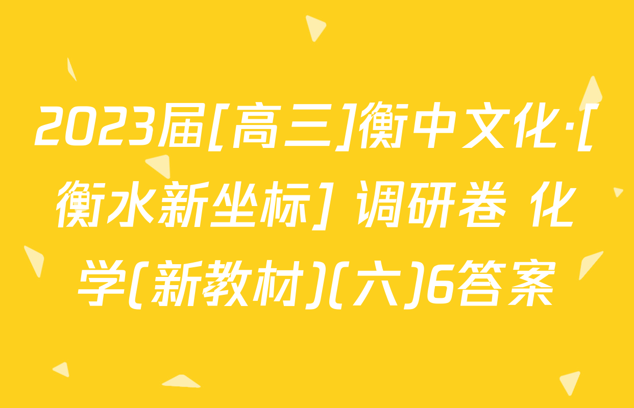2023届[高三]衡中文化·[衡水新坐标] 调研卷 化学(新教材)(六)6答案