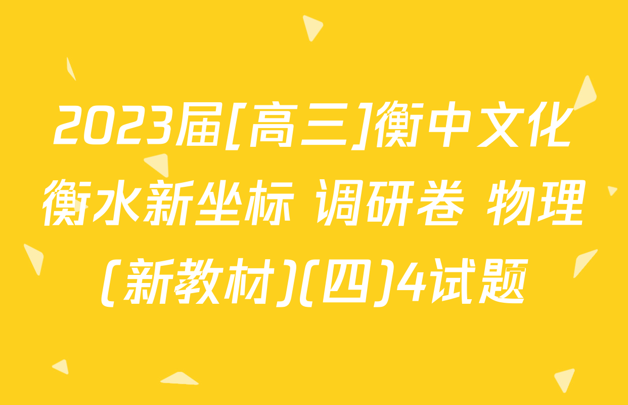2023届[高三]衡中文化衡水新坐标 调研卷 物理(新教材)(四)4试题