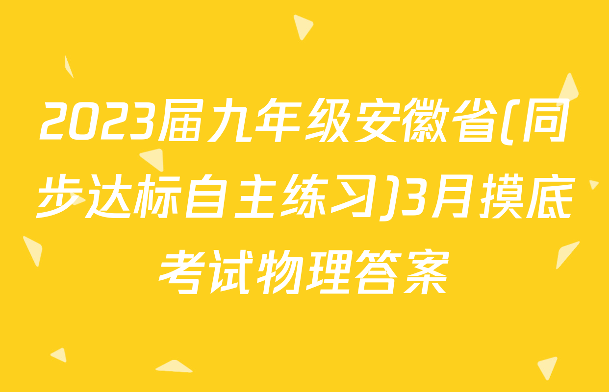 2023届九年级安徽省(同步达标自主练习)3月摸底考试物理答案