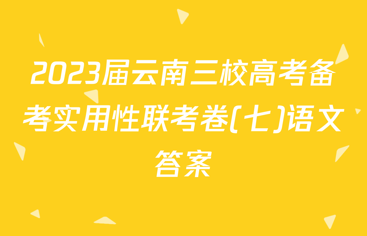 2023届云南三校高考备考实用性联考卷(七)语文答案