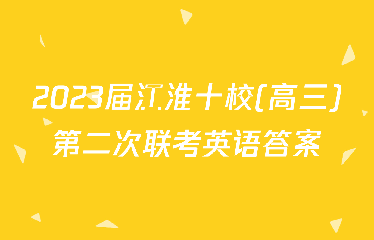 2023届江淮十校(高三)第二次联考英语答案