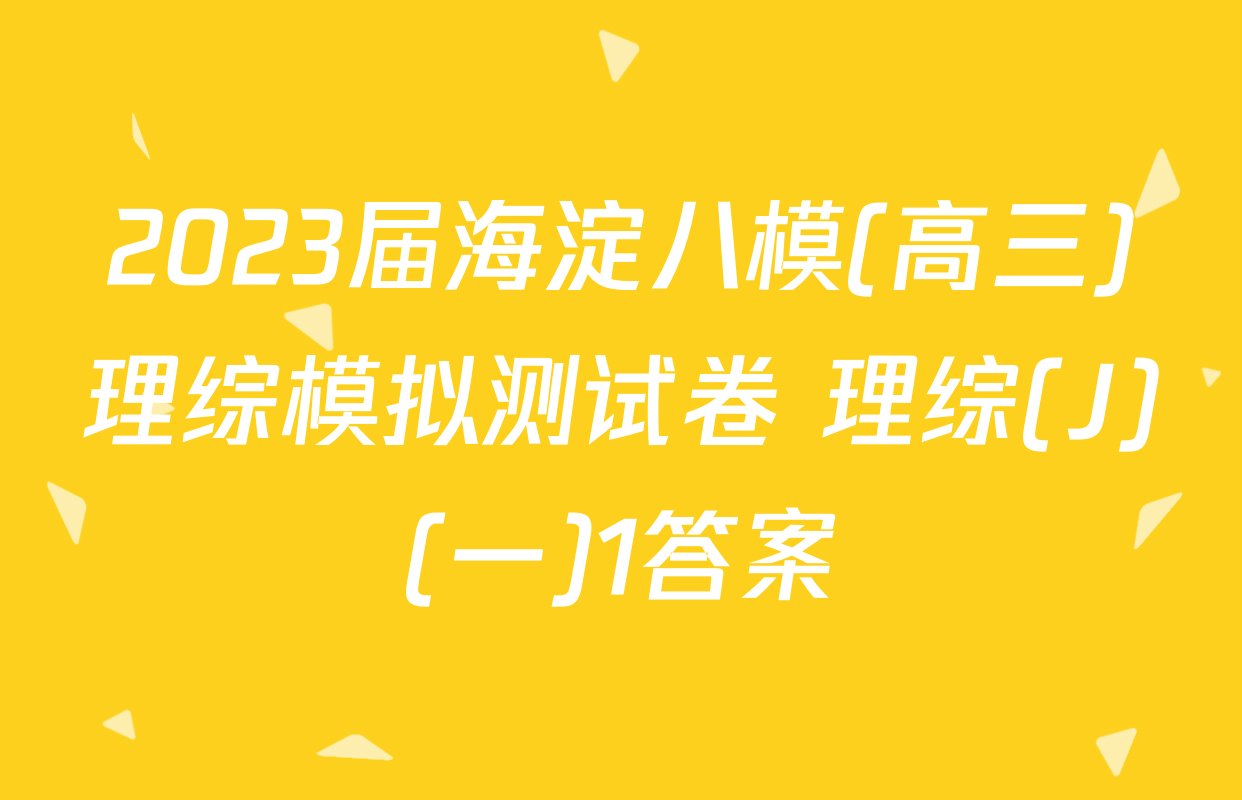 2023届海淀八模(高三)理综模拟测试卷 理综(J)(一)1答案
