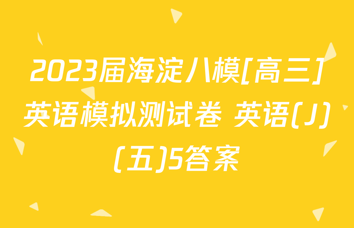 2023届海淀八模[高三]英语模拟测试卷 英语(J)(五)5答案