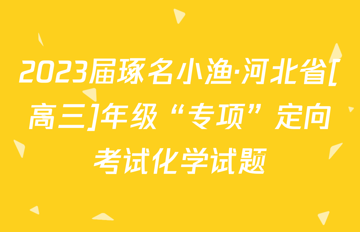 2023届琢名小渔·河北省[高三]年级“专项”定向考试化学试题
