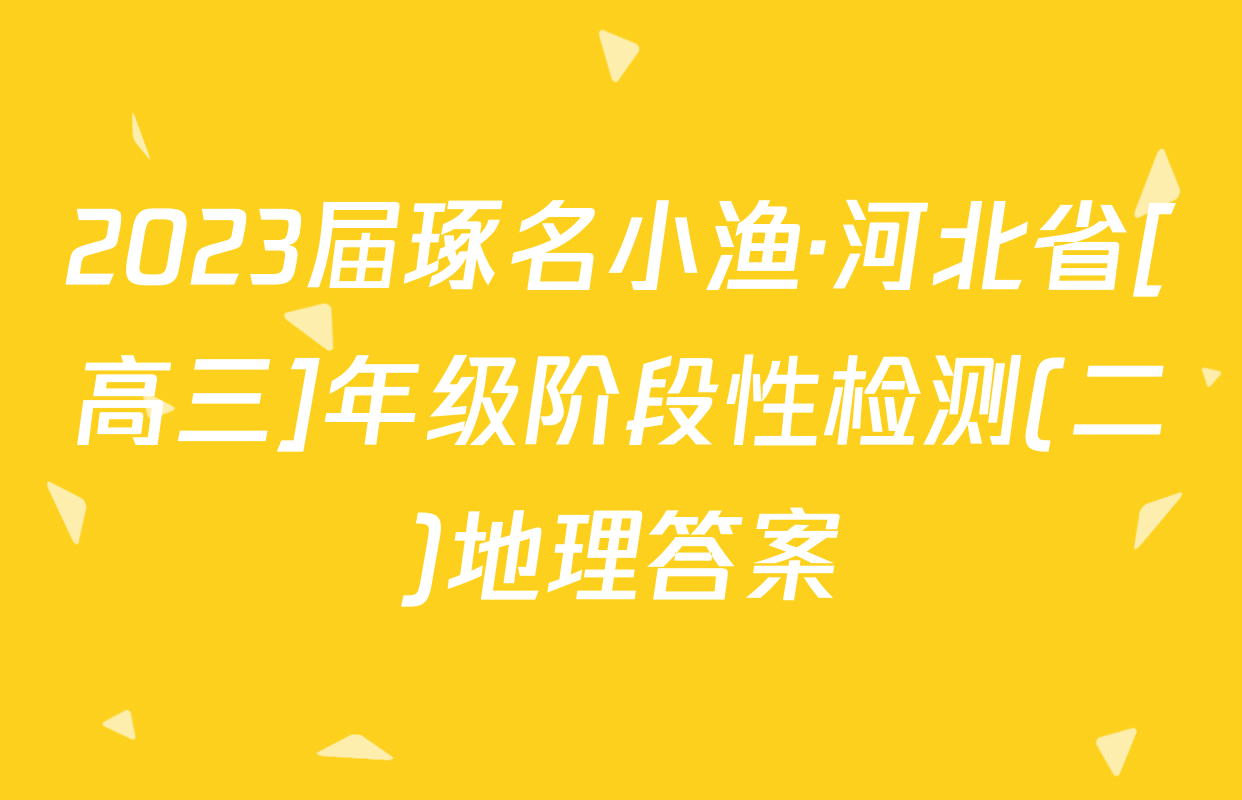 2023届琢名小渔·河北省[高三]年级阶段性检测(二)地理答案