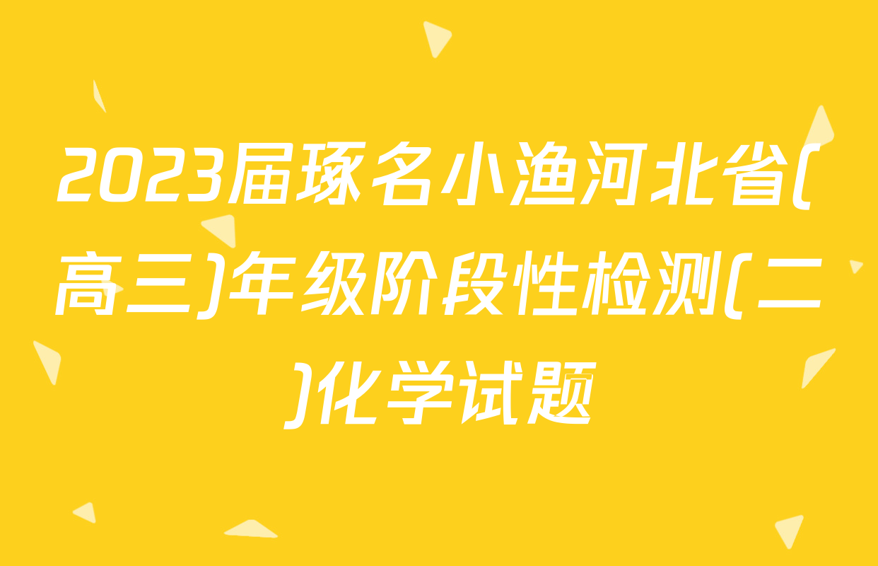 2023届琢名小渔河北省(高三)年级阶段性检测(二)化学试题