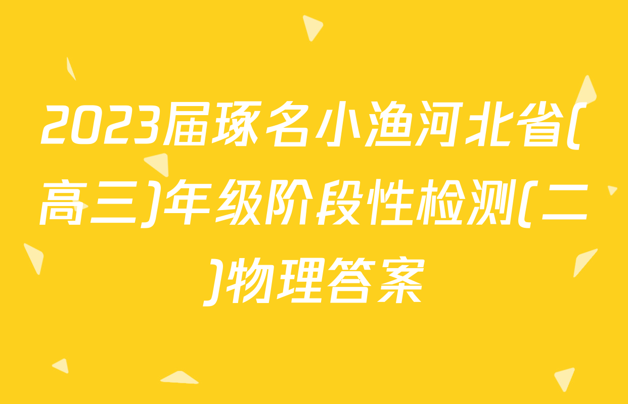 2023届琢名小渔河北省(高三)年级阶段性检测(二)物理答案