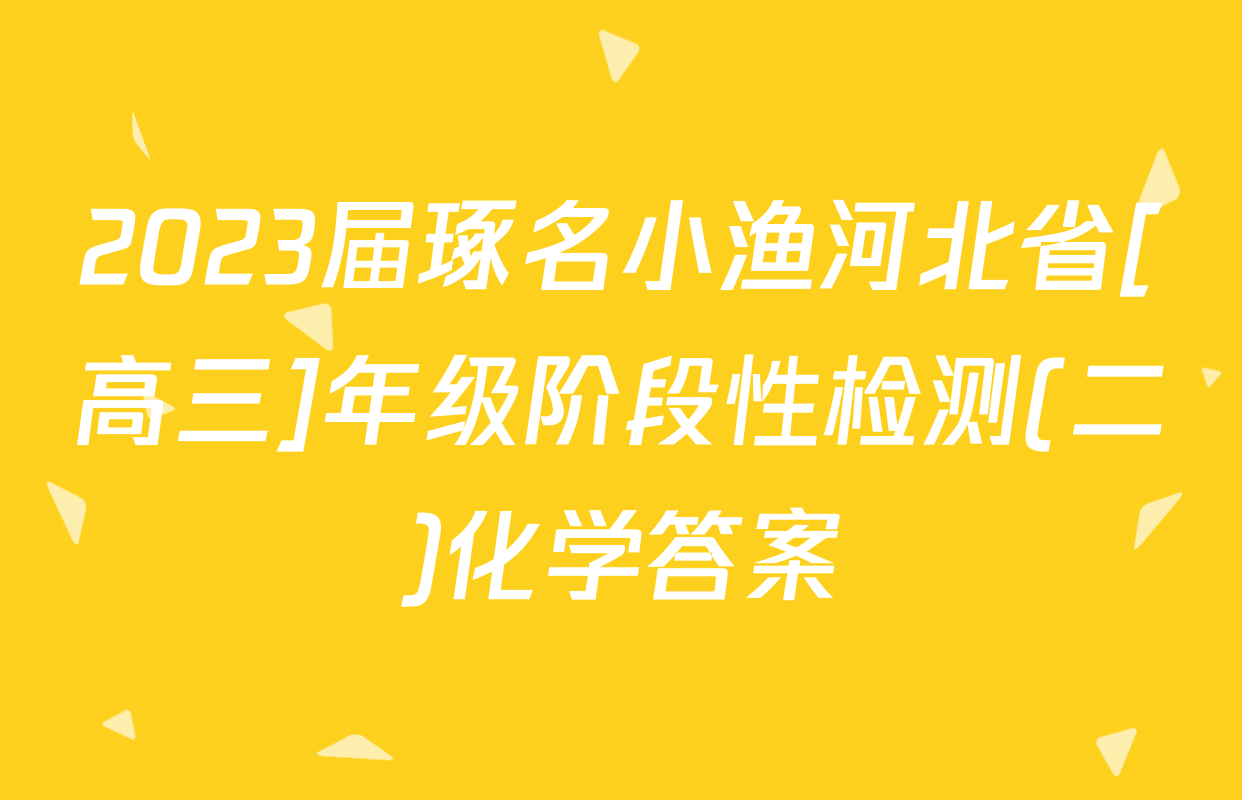 2023届琢名小渔河北省[高三]年级阶段性检测(二)化学答案
